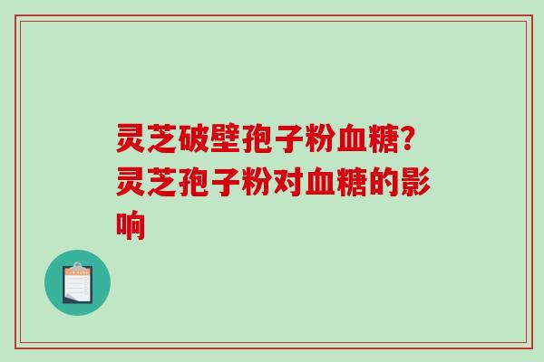 灵芝破壁孢子粉?灵芝孢子粉对的影响 灵芝破壁孢子粉?灵芝孢子粉对的影响