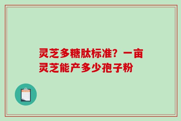 灵芝多糖肽标准?一亩灵芝能产多少孢子粉 灵芝多糖肽标准?一亩灵芝能产多少孢子粉