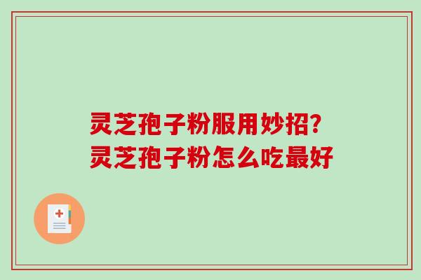 灵芝孢子粉服用妙招?灵芝孢子粉怎么吃好 灵芝孢子粉服用妙招?灵芝孢子粉怎么吃好