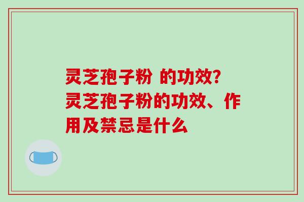 灵芝孢子粉 的功效？灵芝孢子粉的功效、作用及禁忌是什么