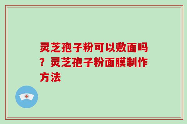 灵芝孢子粉可以敷面吗?灵芝孢子粉面膜制作方法 灵芝孢子粉可以敷面吗?灵芝孢子粉面膜制作方法