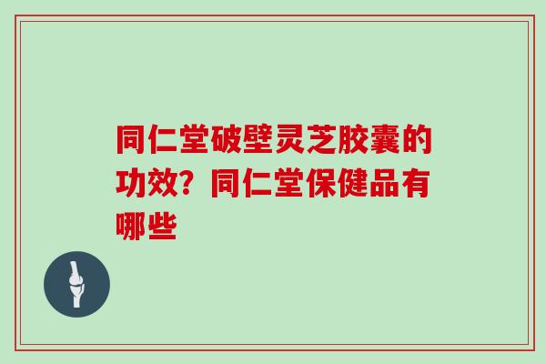 同仁堂破壁灵芝胶囊的功效?同仁堂保健品有哪些 同仁堂破壁灵芝胶囊的功效?同仁堂保健品有哪些