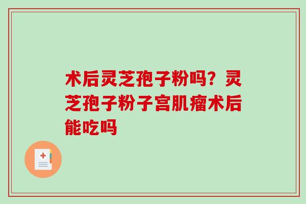 术后灵芝孢子粉吗？灵芝孢子粉子宫术后能吃吗