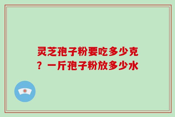 灵芝孢子粉要吃多少克?一斤孢子粉放多少水 灵芝孢子粉要吃多少克?一斤孢子粉放多少水