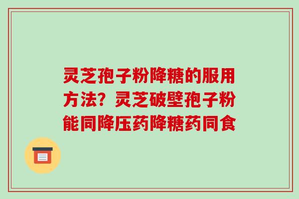 灵芝孢子粉降糖的服用方法?灵芝破壁孢子粉能同药降糖药同食 灵芝孢子粉降糖的服用方法?灵芝破壁孢子粉能同药降糖药同食