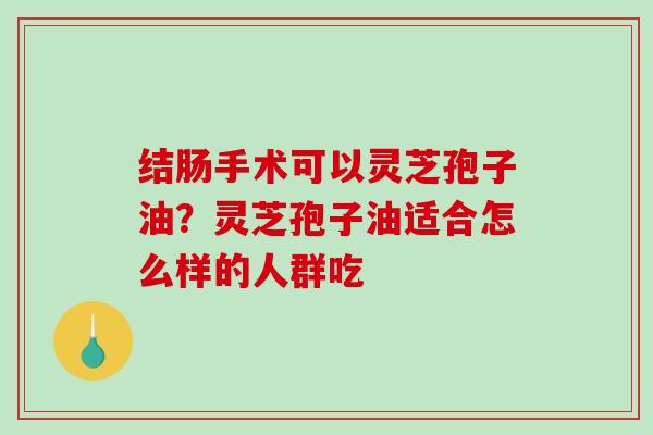 结肠手术可以灵芝孢子油？灵芝孢子油适合怎么样的人群吃
