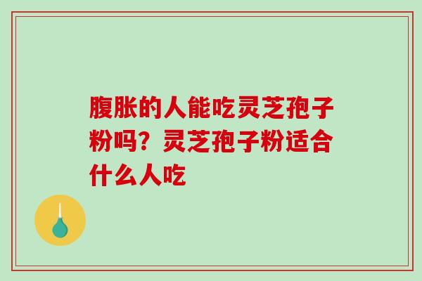 腹胀的人能吃灵芝孢子粉吗?灵芝孢子粉适合什么人吃 腹胀的人能吃灵芝孢子粉吗?灵芝孢子粉适合什么人吃