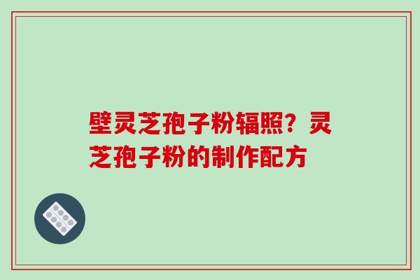 壁灵芝孢子粉辐照？灵芝孢子粉的制作配方