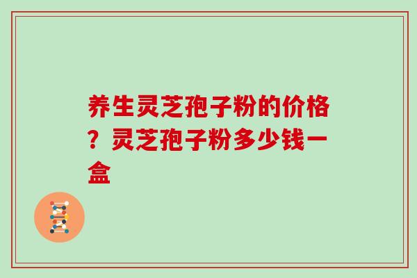 养生灵芝孢子粉的价格？灵芝孢子粉多少钱一盒