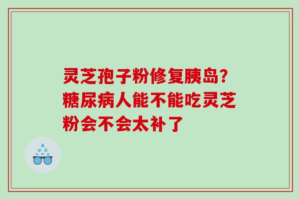 灵芝孢子粉修复胰岛?人能不能吃灵芝粉会不会太补了 灵芝孢子粉修复胰岛?人能不能吃灵芝粉会不会太补了