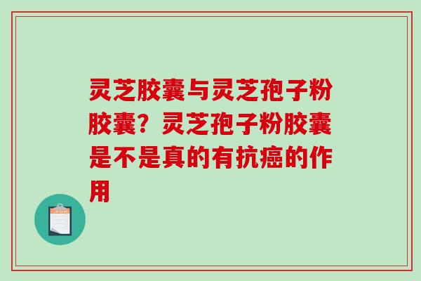 灵芝胶囊与灵芝孢子粉胶囊?灵芝孢子粉胶囊是不是真的有抗的作用 灵芝胶囊与灵芝孢子粉胶囊?灵芝孢子粉胶囊是不是真的有抗的作用