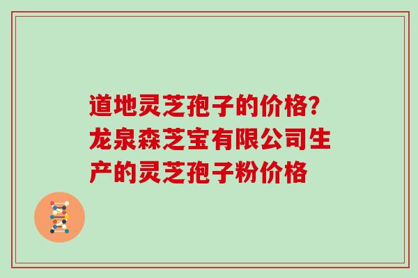 道地灵芝孢子的价格？龙泉森芝宝有限公司生产的灵芝孢子粉价格