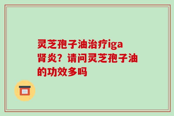 灵芝孢子油iga炎？请问灵芝孢子油的功效多吗