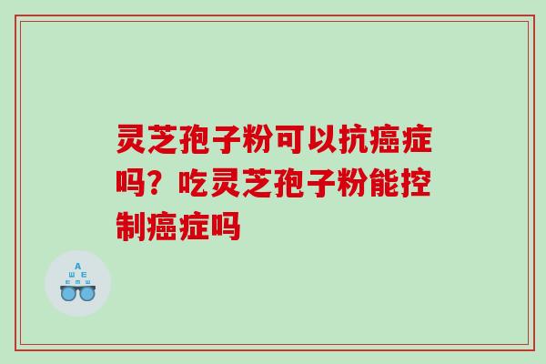 灵芝孢子粉可以抗症吗？吃灵芝孢子粉能控制症吗
