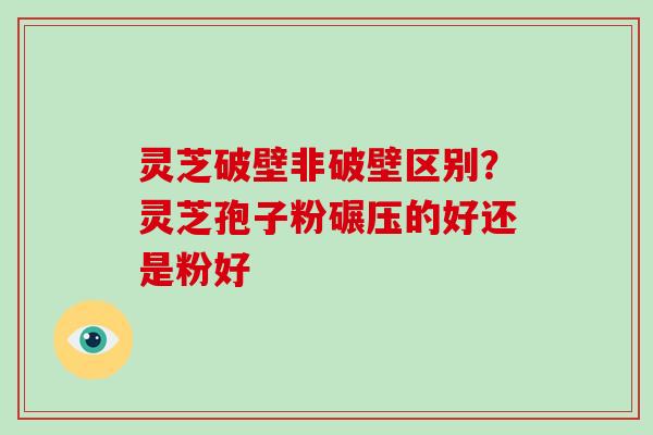 灵芝破壁非破壁区别?灵芝孢子粉碾压的好还是粉好 灵芝破壁非破壁区别?灵芝孢子粉碾压的好还是粉好
