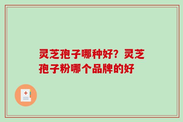 灵芝孢子哪种好?灵芝孢子粉哪个品牌的好 灵芝孢子哪种好?灵芝孢子粉哪个品牌的好