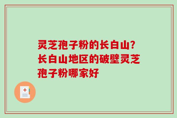 灵芝孢子粉的长白山?长白山地区的破壁灵芝孢子粉哪家好 灵芝孢子粉的长白山?长白山地区的破壁灵芝孢子粉哪家好