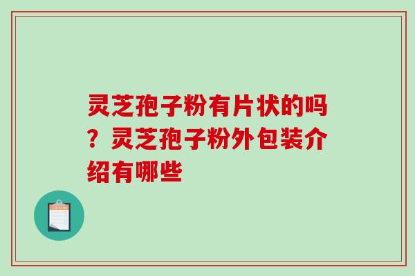 灵芝孢子粉有片状的吗?灵芝孢子粉外包装介绍有哪些 灵芝孢子粉有片状的吗?灵芝孢子粉外包装介绍有哪些