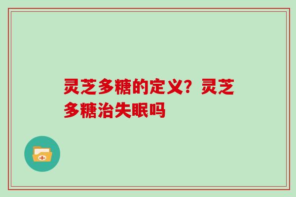 灵芝多糖的定义?灵芝多糖吗 灵芝多糖的定义?灵芝多糖吗