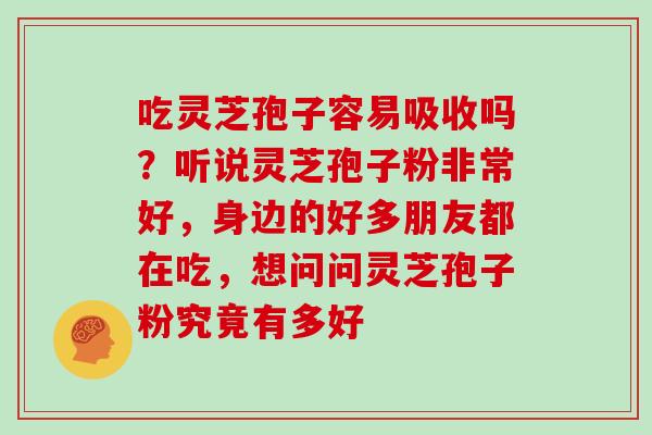 吃灵芝孢子容易吸收吗?听说灵芝孢子粉非常好,身边的好多朋友都在吃,想问问灵芝孢子粉究竟有多好 吃灵芝孢子容易吸收吗?听说灵芝孢子粉非常好,身边的好多朋友都在吃,想问问灵芝孢子粉究竟有多好