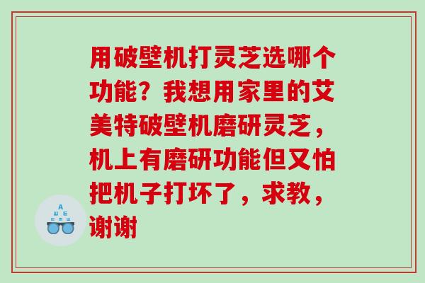 用破壁机打灵芝选哪个功能?我想用家里的艾美特破壁机磨研灵芝,机上有磨研功能但又怕把机子打坏了,求教,谢谢 用破壁机打灵芝选哪个功能?我想用家里的艾美特破壁机磨研灵芝,机上有磨研功能但又怕把机子打坏了,求教,谢谢