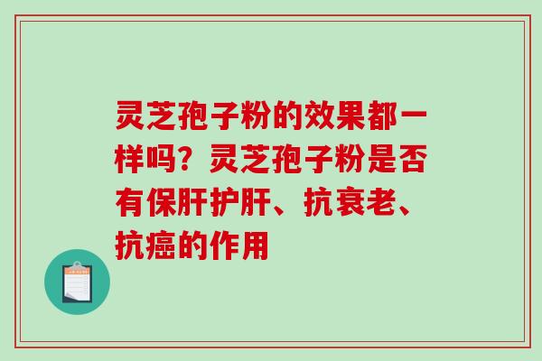 灵芝孢子粉的效果都一样吗？灵芝孢子粉是否有、抗、抗的作用
