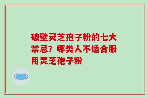 破壁灵芝孢子粉的七大禁忌?哪类人不适合服用灵芝孢子粉 破壁灵芝孢子粉的七大禁忌?哪类人不适合服用灵芝孢子粉