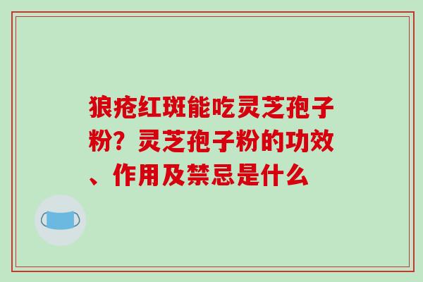 狼疮红斑能吃灵芝孢子粉?灵芝孢子粉的功效、作用及禁忌是什么 狼疮红斑能吃灵芝孢子粉?灵芝孢子粉的功效、作用及禁忌是什么