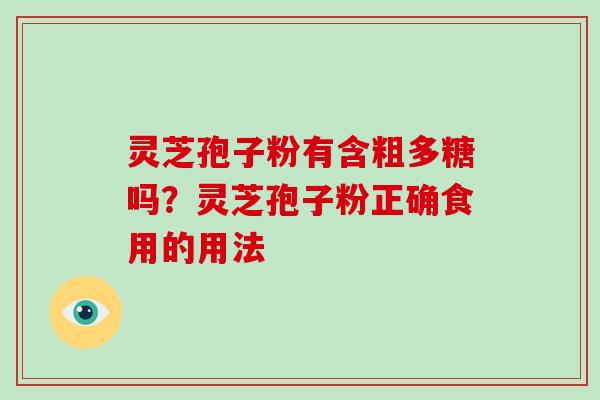 灵芝孢子粉有含粗多糖吗?灵芝孢子粉正确食用的用法 灵芝孢子粉有含粗多糖吗?灵芝孢子粉正确食用的用法