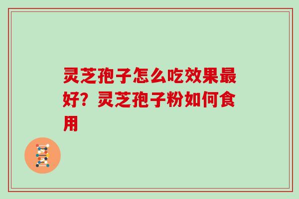 灵芝孢子怎么吃效果好?灵芝孢子粉如何食用 灵芝孢子怎么吃效果好?灵芝孢子粉如何食用