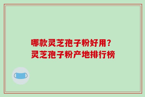 哪款灵芝孢子粉好用?灵芝孢子粉产地排行榜 哪款灵芝孢子粉好用?灵芝孢子粉产地排行榜