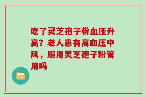 吃了灵芝孢子粉升高?老人患有高中风,服用灵芝孢子粉管用吗 吃了灵芝孢子粉升高?老人患有高中风,服用灵芝孢子粉管用吗
