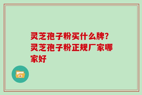 灵芝孢子粉买什么牌？灵芝孢子粉正规厂家哪家好