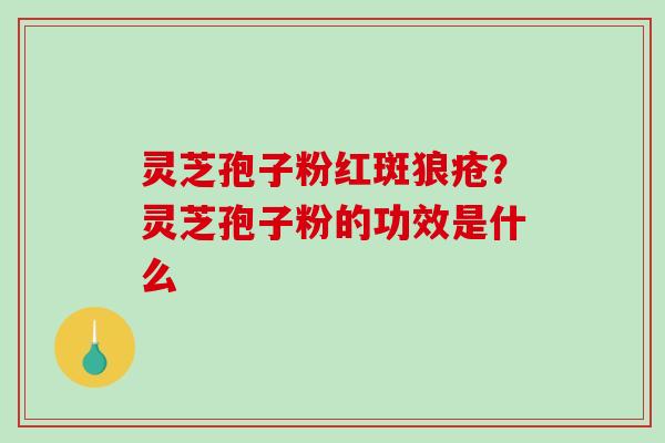 灵芝孢子粉红斑狼疮?灵芝孢子粉的功效是什么 灵芝孢子粉红斑狼疮?灵芝孢子粉的功效是什么