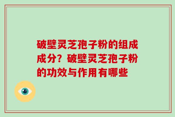 破壁灵芝孢子粉的组成成分?破壁灵芝孢子粉的功效与作用有哪些 破壁灵芝孢子粉的组成成分?破壁灵芝孢子粉的功效与作用有哪些