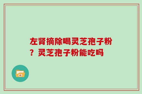左摘除喝灵芝孢子粉？灵芝孢子粉能吃吗
