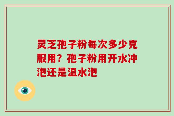 灵芝孢子粉每次多少克服用?孢子粉用开水冲泡还是温水泡 灵芝孢子粉每次多少克服用?孢子粉用开水冲泡还是温水泡