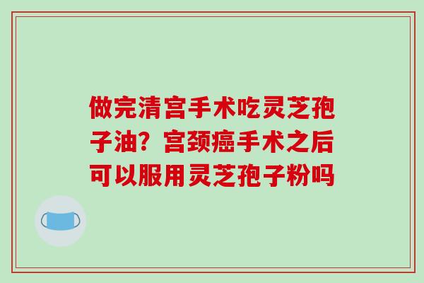 做完清宫手术吃灵芝孢子油?宫颈手术之后可以服用灵芝孢子粉吗 做完清宫手术吃灵芝孢子油?宫颈手术之后可以服用灵芝孢子粉吗