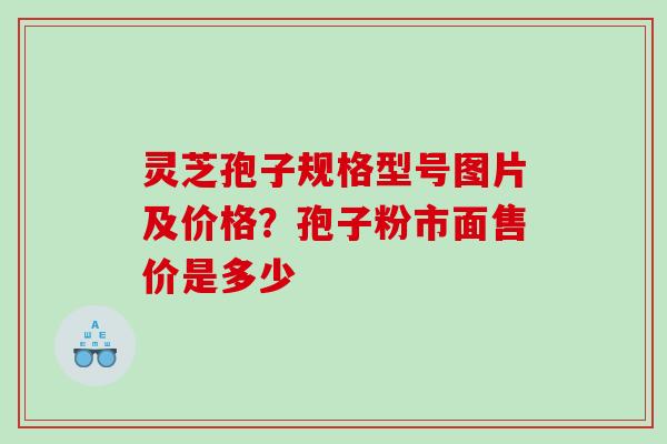 灵芝孢子规格型号图片及价格?孢子粉市面售价是多少 灵芝孢子规格型号图片及价格?孢子粉市面售价是多少