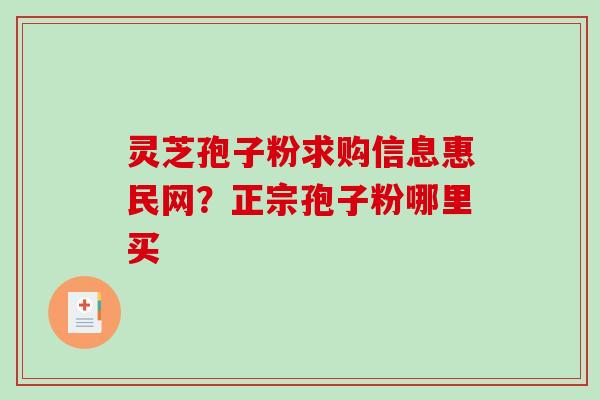 灵芝孢子粉求购信息惠民网?正宗孢子粉哪里买 灵芝孢子粉求购信息惠民网?正宗孢子粉哪里买
