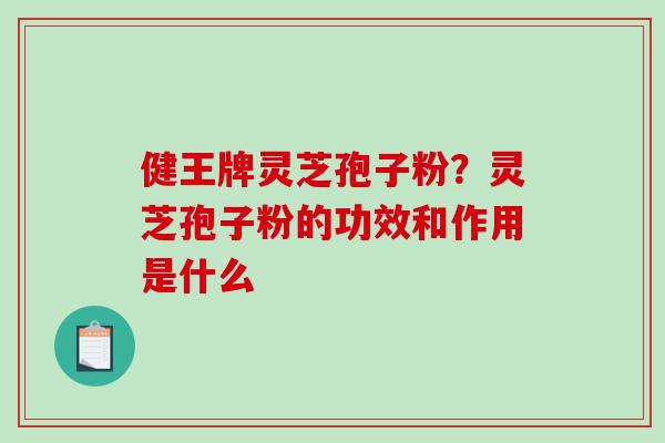 健王牌灵芝孢子粉?灵芝孢子粉的功效和作用是什么 健王牌灵芝孢子粉?灵芝孢子粉的功效和作用是什么