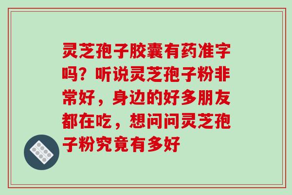 灵芝孢子胶囊有药准字吗?听说灵芝孢子粉非常好,身边的好多朋友都在吃,想问问灵芝孢子粉究竟有多好 灵芝孢子胶囊有药准字吗?听说灵芝孢子粉非常好,身边的好多朋友都在吃,想问问灵芝孢子粉究竟有多好
