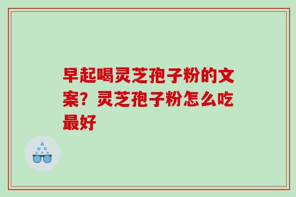 早起喝灵芝孢子粉的文案？灵芝孢子粉怎么吃好