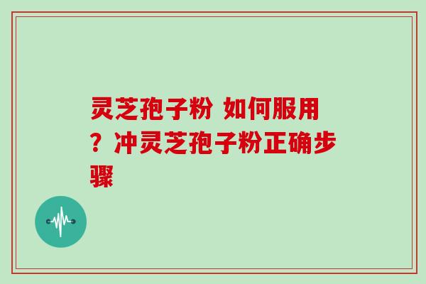 灵芝孢子粉 如何服用?冲灵芝孢子粉正确步骤 灵芝孢子粉 如何服用?冲灵芝孢子粉正确步骤