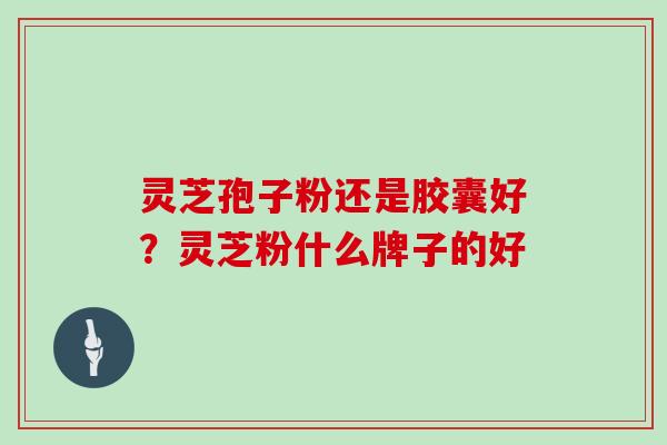 灵芝孢子粉还是胶囊好?灵芝粉什么牌子的好 灵芝孢子粉还是胶囊好?灵芝粉什么牌子的好