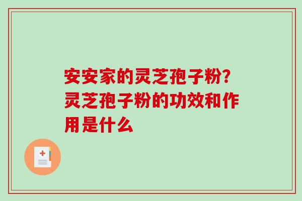 安安家的灵芝孢子粉？灵芝孢子粉的功效和作用是什么
