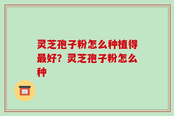 灵芝孢子粉怎么种植得好？灵芝孢子粉怎么种