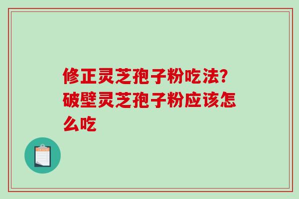 修正灵芝孢子粉吃法?破壁灵芝孢子粉应该怎么吃 修正灵芝孢子粉吃法?破壁灵芝孢子粉应该怎么吃