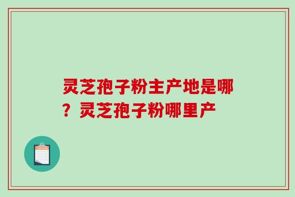 灵芝孢子粉主产地是哪?灵芝孢子粉哪里产 灵芝孢子粉主产地是哪?灵芝孢子粉哪里产