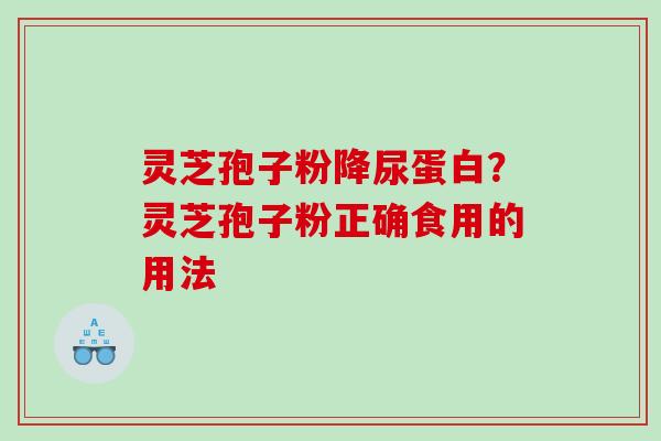 灵芝孢子粉降尿蛋白?灵芝孢子粉正确食用的用法 灵芝孢子粉降尿蛋白?灵芝孢子粉正确食用的用法